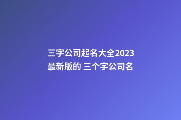 三字公司起名大全2023最新版的 三个字公司名-第1张-公司起名-玄机派